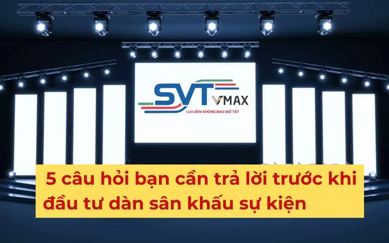 5 câu hỏi bạn cần trả lời trước khi đầu tư dàn sân khấu sự kiện